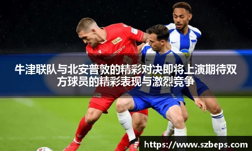 牛津联队与北安普敦的精彩对决即将上演期待双方球员的精彩表现与激烈竞争